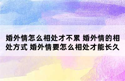 婚外情怎么相处才不累 婚外情的相处方式 婚外情要怎么相处才能长久